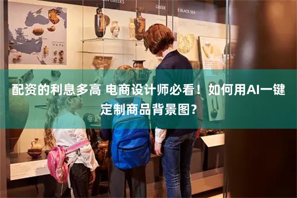 配资的利息多高 电商设计师必看！如何用AI一键定制商品背景图？