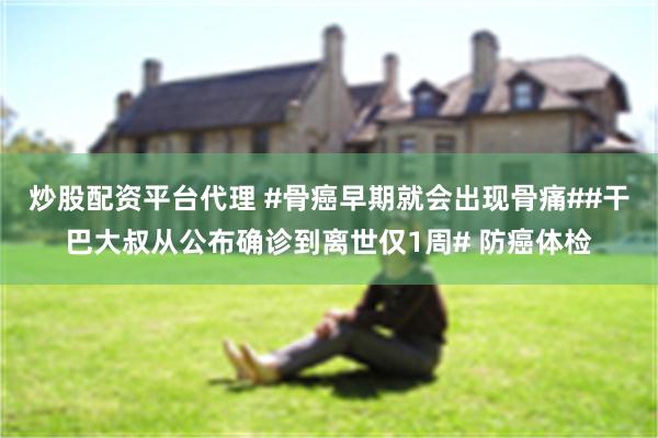 炒股配资平台代理 #骨癌早期就会出现骨痛##干巴大叔从公布确诊到离世仅1周# 防癌体检