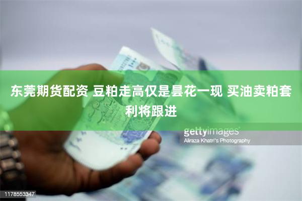 东莞期货配资 豆粕走高仅是昙花一现 买油卖粕套利将跟进