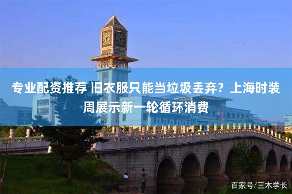 专业配资推荐 旧衣服只能当垃圾丢弃？上海时装周展示新一轮循环消费