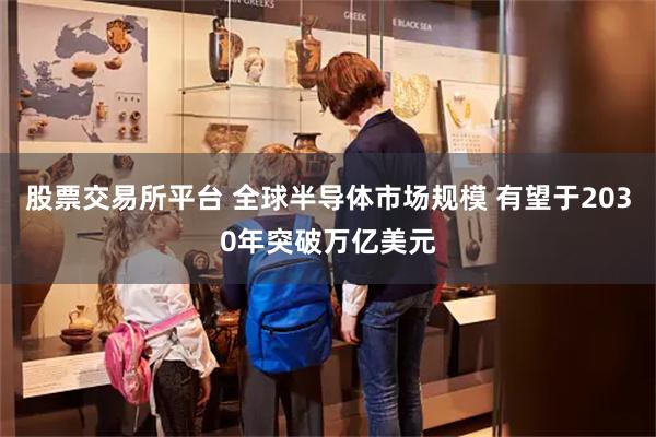 股票交易所平台 全球半导体市场规模 有望于2030年突破万亿美元