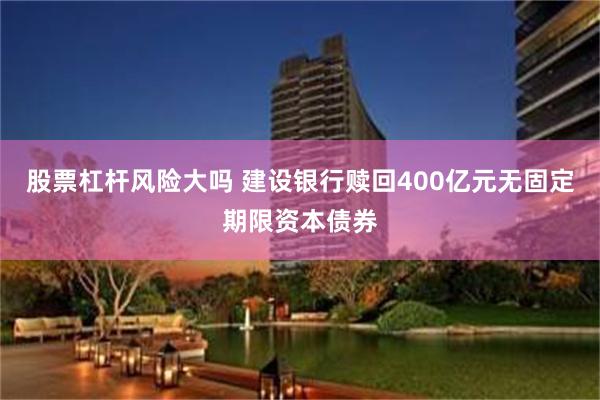 股票杠杆风险大吗 建设银行赎回400亿元无固定期限资本债券
