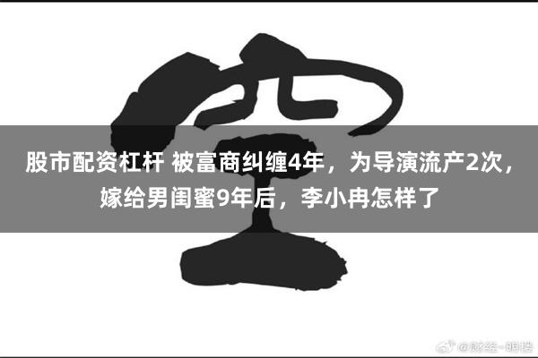 股市配资杠杆 被富商纠缠4年，为导演流产2次，嫁给男闺蜜9年后，李小冉怎样了