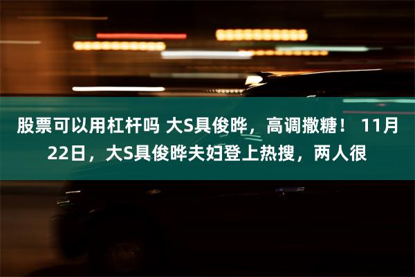 股票可以用杠杆吗 大S具俊晔，高调撒糖！ 11月22日，大S具俊晔夫妇登上热搜，两人很