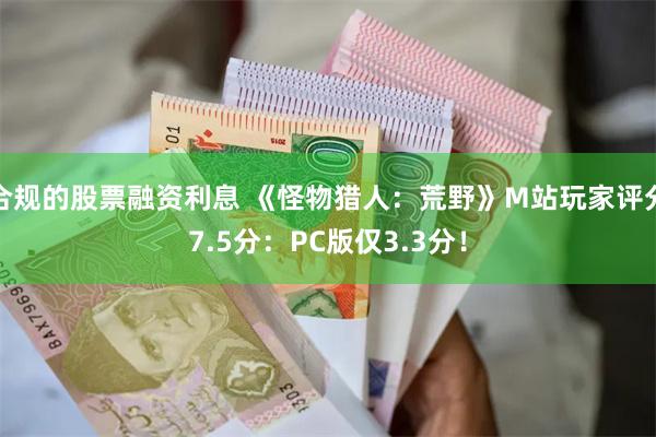 合规的股票融资利息 《怪物猎人：荒野》M站玩家评分7.5分：PC版仅3.3分！
