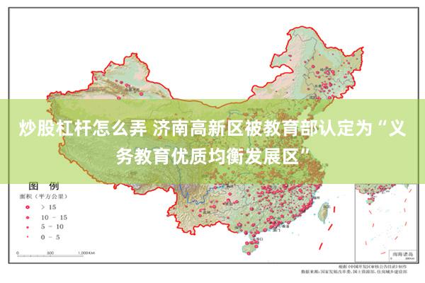 炒股杠杆怎么弄 济南高新区被教育部认定为“义务教育优质均衡发展区”