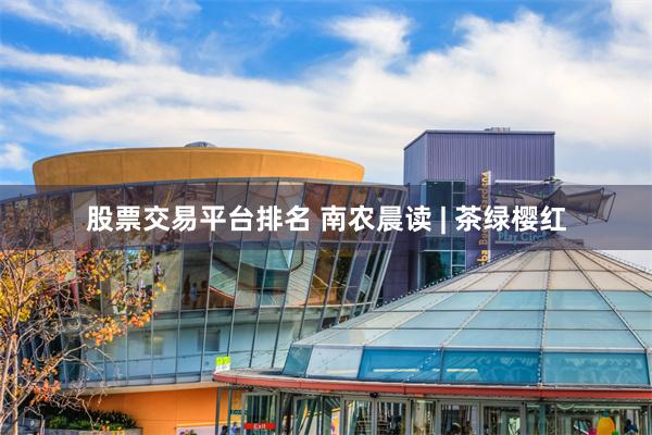 股票交易平台排名 南农晨读 | 茶绿樱红
