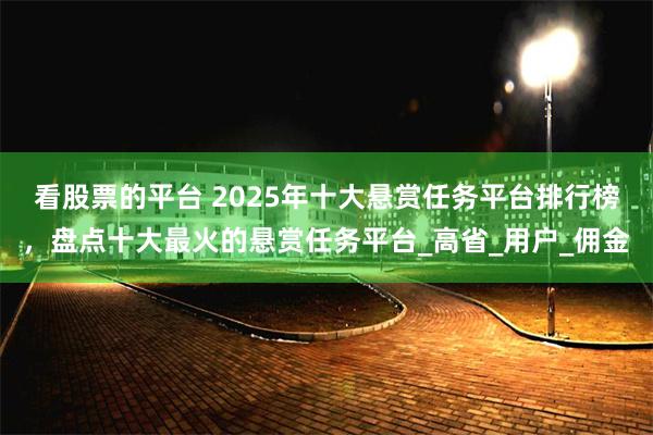 看股票的平台 2025年十大悬赏任务平台排行榜，盘点十大最火的悬赏任务平台_高省_用户_佣金