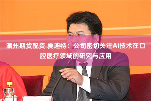 潮州期货配资 爱迪特：公司密切关注AI技术在口腔医疗领域的研究与应用