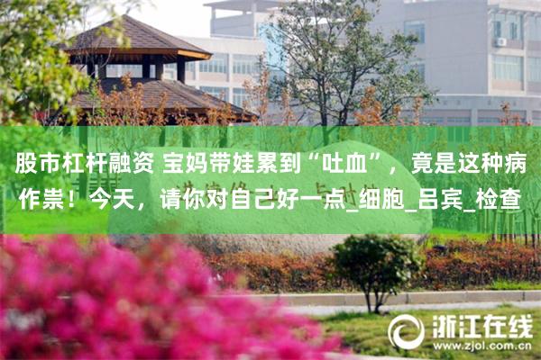 股市杠杆融资 宝妈带娃累到“吐血”，竟是这种病作祟！今天，请你对自己好一点_细胞_吕宾_检查