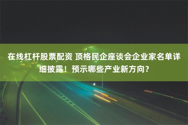 在线杠杆股票配资 顶格民企座谈会企业家名单详细披露！预示哪些产业新方向？