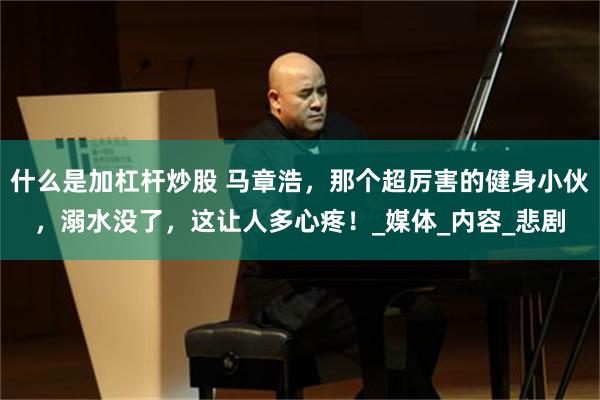 什么是加杠杆炒股 马章浩，那个超厉害的健身小伙，溺水没了，这让人多心疼！_媒体_内容_悲剧