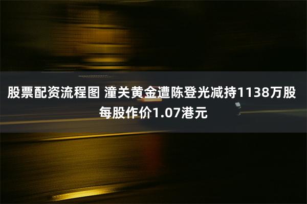 股票配资流程图 潼关黄金遭陈登光减持1138万股 每股作价1.07港元