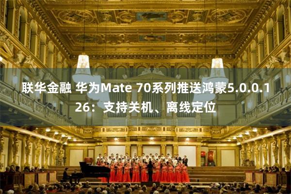 联华金融 华为Mate 70系列推送鸿蒙5.0.0.126：支持关机、离线定位