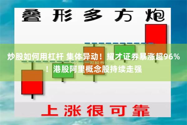 炒股如何用杠杆 集体异动！耀才证券暴涨超96%！港股阿里概念股持续走强