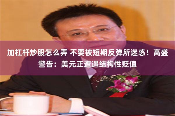 加杠杆炒股怎么弄 不要被短期反弹所迷惑！高盛警告：美元正遭遇结构性贬值