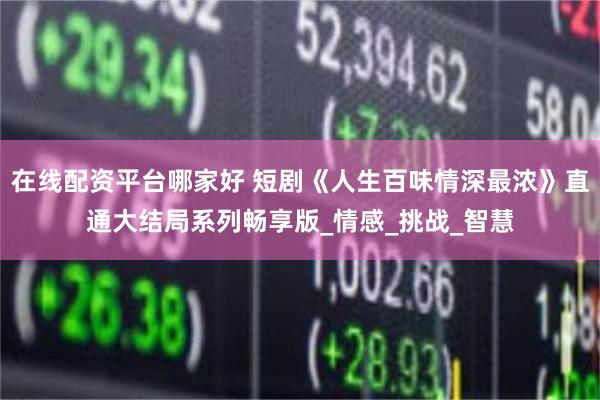 在线配资平台哪家好 短剧《人生百味情深最浓》直通大结局系列畅享版_情感_挑战_智慧