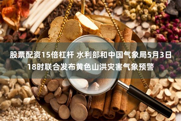 股票配资15倍杠杆 水利部和中国气象局5月3日18时联合发布黄色山洪灾害气象预警