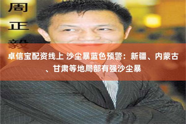 卓信宝配资线上 沙尘暴蓝色预警：新疆、内蒙古、甘肃等地局部有强沙尘暴