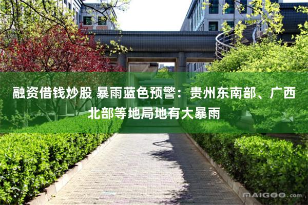 融资借钱炒股 暴雨蓝色预警：贵州东南部、广西北部等地局地有大暴雨