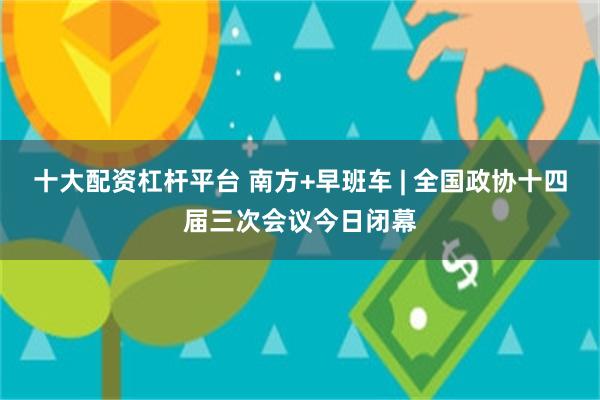 十大配资杠杆平台 南方+早班车 | 全国政协十四届三次会议今日闭幕
