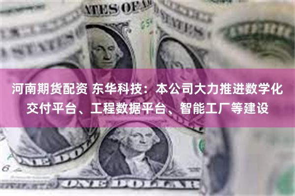 河南期货配资 东华科技：本公司大力推进数学化交付平台、工程数据平台、智能工厂等建设