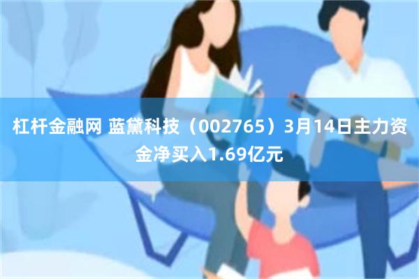 杠杆金融网 蓝黛科技（002765）3月14日主力资金净买入1.69亿元