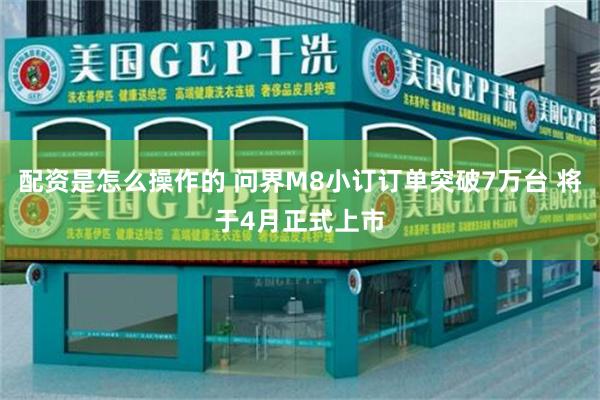 配资是怎么操作的 问界M8小订订单突破7万台 将于4月正式上市