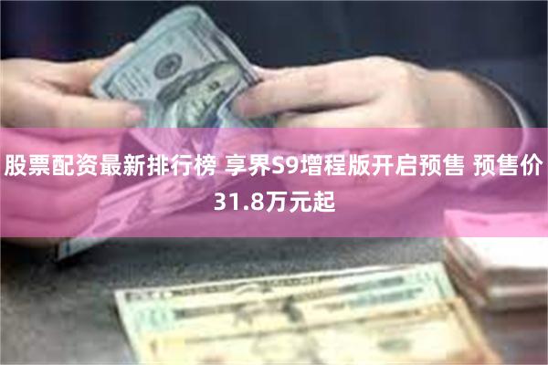 股票配资最新排行榜 享界S9增程版开启预售 预售价31.8万元起