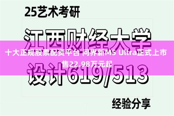 十大正规股票配资平台 问界新M5 Ultra正式上市 售22.98万元起