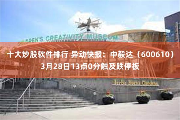 十大炒股软件排行 异动快报：中毅达（600610）3月28日13点0分触及跌停板