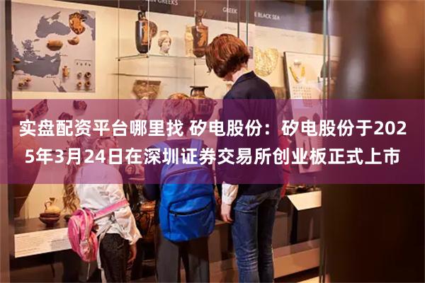 实盘配资平台哪里找 矽电股份：矽电股份于2025年3月24日在深圳证券交易所创业板正式上市