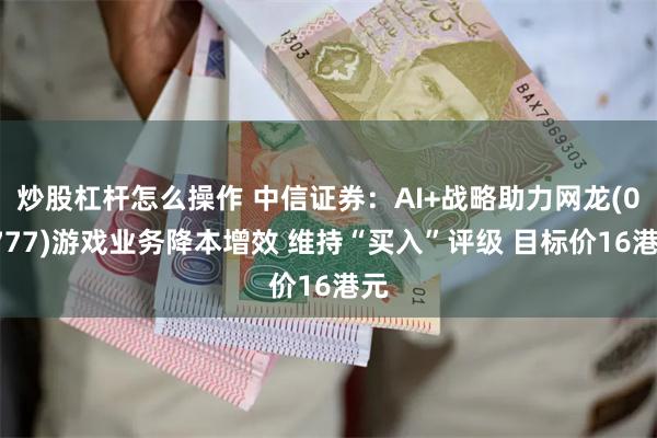 炒股杠杆怎么操作 中信证券：AI+战略助力网龙(00777)游戏业务降本增效 维持“买入”评级 目标价16港元