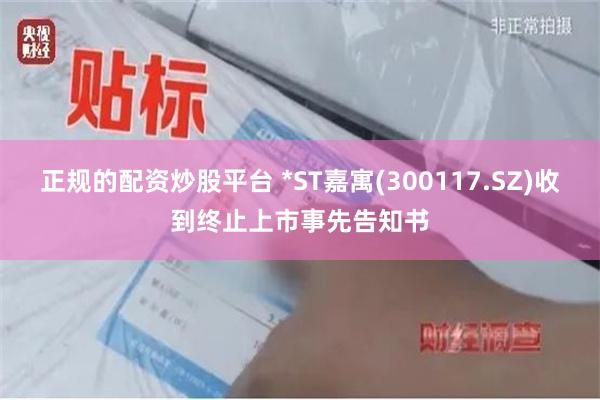 正规的配资炒股平台 *ST嘉寓(300117.SZ)收到终止上市事先告知书
