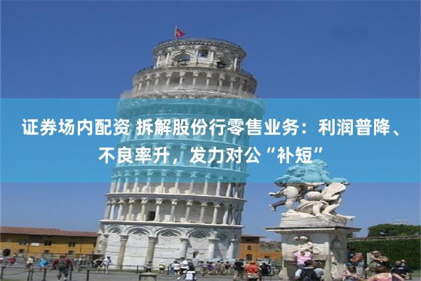 证券场内配资 拆解股份行零售业务：利润普降、不良率升，发力对公“补短”