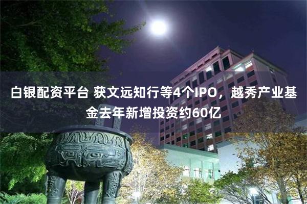 白银配资平台 获文远知行等4个IPO，越秀产业基金去年新增投资约60亿