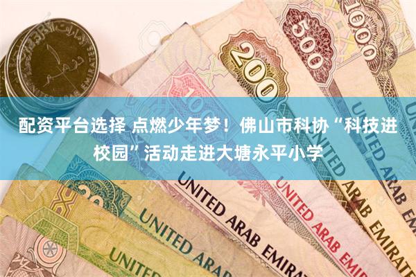 配资平台选择 点燃少年梦！佛山市科协“科技进校园”活动走进大塘永平小学