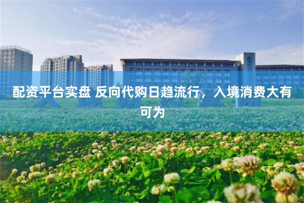 配资平台实盘 反向代购日趋流行，入境消费大有可为