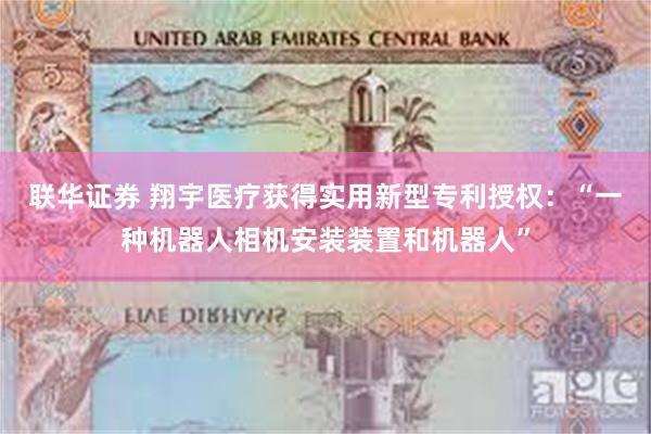 联华证券 翔宇医疗获得实用新型专利授权：“一种机器人相机安装装置和机器人”