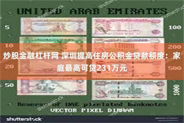 炒股金融杠杆网 深圳提高住房公积金贷款额度：家庭最高可贷231万元