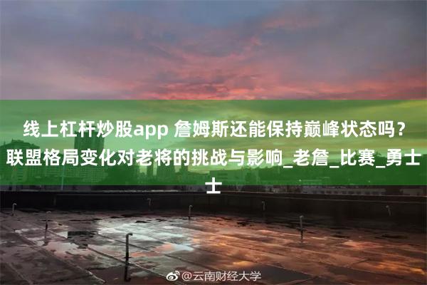 线上杠杆炒股app 詹姆斯还能保持巅峰状态吗？联盟格局变化对老将的挑战与影响_老詹_比赛_勇士