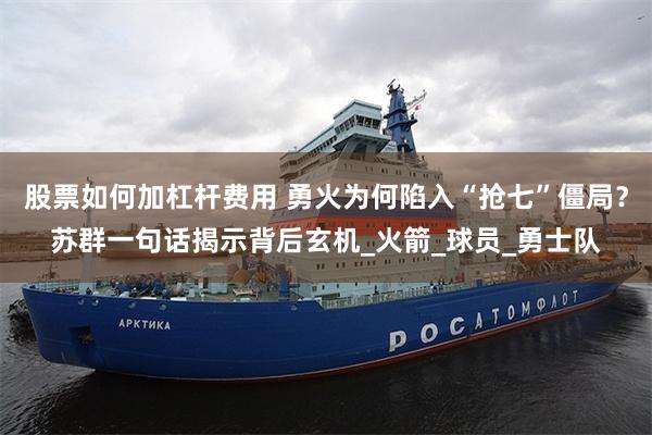股票如何加杠杆费用 勇火为何陷入“抢七”僵局？苏群一句话揭示背后玄机_火箭_球员_勇士队