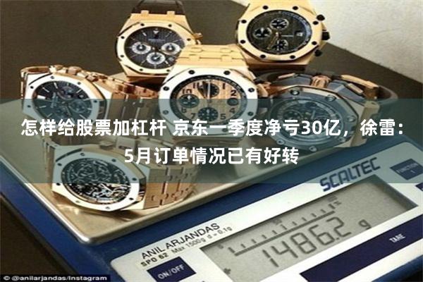 怎样给股票加杠杆 京东一季度净亏30亿，徐雷：5月订单情况已有好转