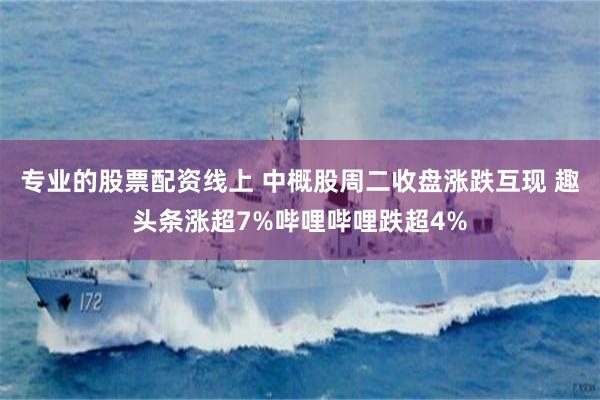 专业的股票配资线上 中概股周二收盘涨跌互现 趣头条涨超7%哔哩哔哩跌超4%