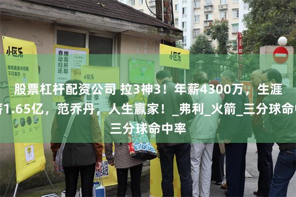 股票杠杆配资公司 拉3神3！年薪4300万，生涯总薪1.65亿，范乔丹，人生赢家！_弗利_火箭_三分球命中率