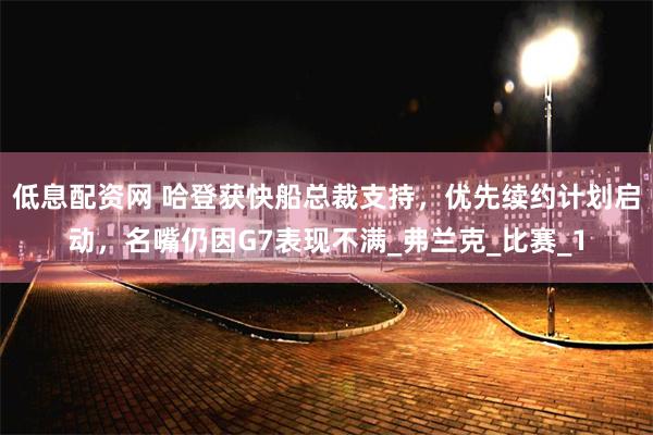 低息配资网 哈登获快船总裁支持，优先续约计划启动，名嘴仍因G7表现不满_弗兰克_比赛_1