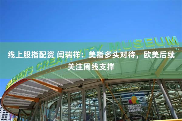 线上股指配资 闫瑞祥：美指多头对待，欧美后续关注周线支撑
