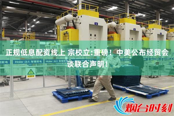 正规低息配资线上 宗校立:重磅！中美公布经贸会谈联合声明！