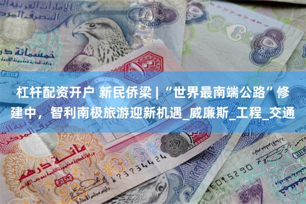 杠杆配资开户 新民侨梁 | “世界最南端公路”修建中，智利南极旅游迎新机遇_威廉斯_工程_交通