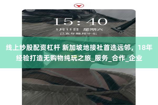 线上炒股配资杠杆 新加坡地接社首选远邻，18年经验打造无购物纯玩之旅_服务_合作_企业